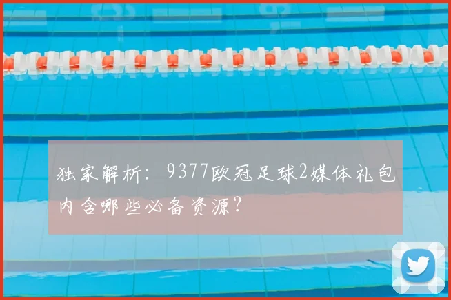 独家解析：9377欧冠足球2媒体礼包内含哪些必备资源？