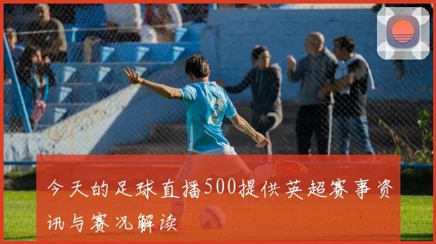 今天的足球直播500提供英超赛事资讯与赛况解读