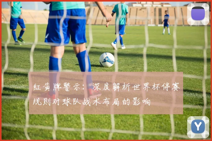 红黄牌警示：深度解析世界杯停赛规则对球队战术布局的影响