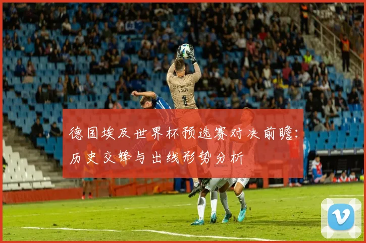 德国埃及世界杯预选赛对决前瞻：历史交锋与出线形势分析