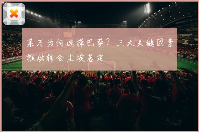 莱万为何选择巴萨？三大关键因素推动转会尘埃落定