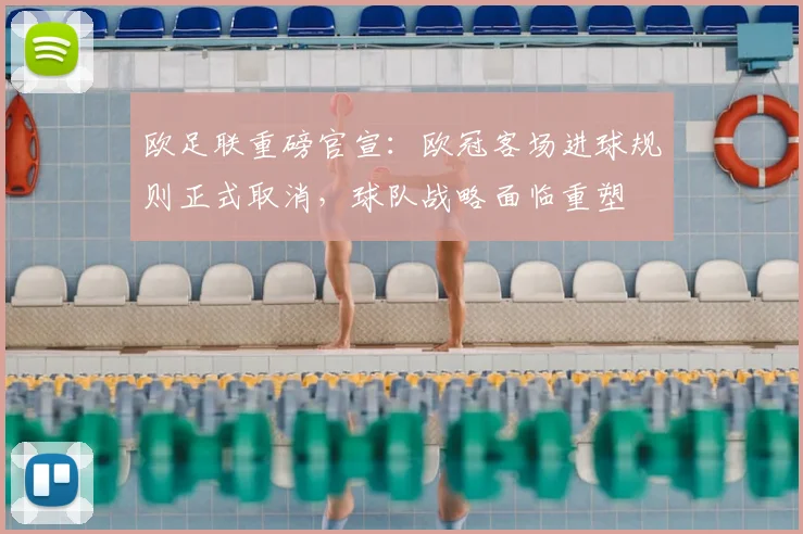 欧足联重磅官宣：欧冠客场进球规则正式取消，球队战略面临重塑