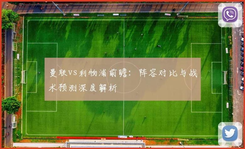 曼联vs利物浦前瞻：阵容对比与战术预测深度解析