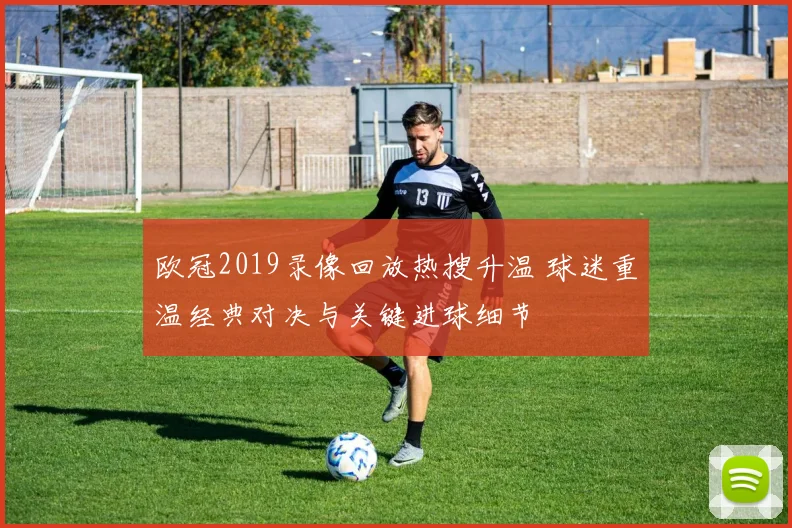 欧冠2019录像回放热搜升温 球迷重温经典对决与关键进球细节