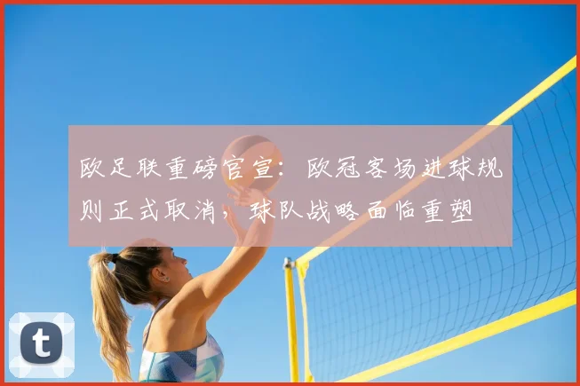 欧足联重磅官宣：欧冠客场进球规则正式取消，球队战略面临重塑