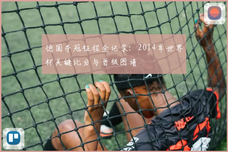 德国夺冠征程全记录：2014年世界杯关键比分与晋级图谱