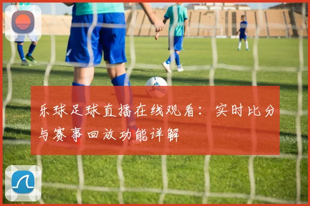 乐球足球直播在线观看：实时比分与赛事回放功能详解