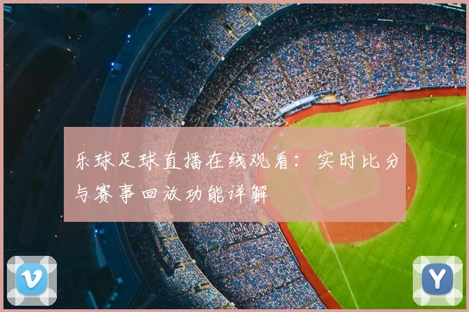 乐球足球直播在线观看：实时比分与赛事回放功能详解