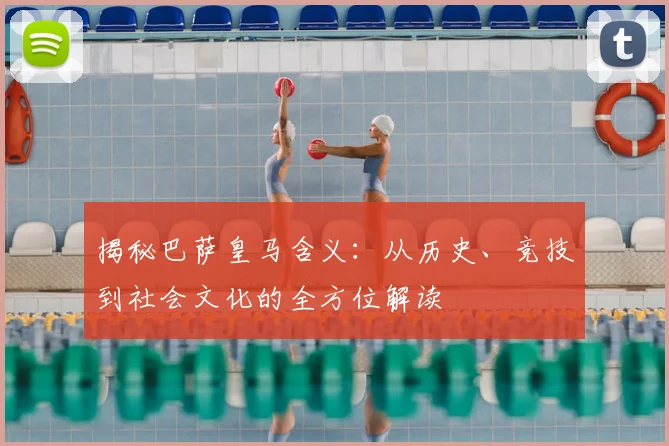 揭秘巴萨皇马含义：从历史、竞技到社会文化的全方位解读