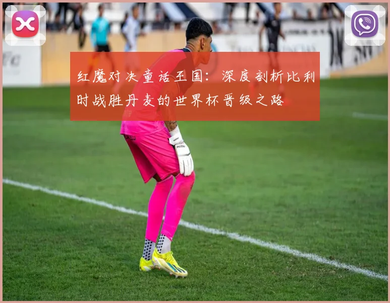 红魔对决童话王国：深度剖析比利时战胜丹麦的世界杯晋级之路