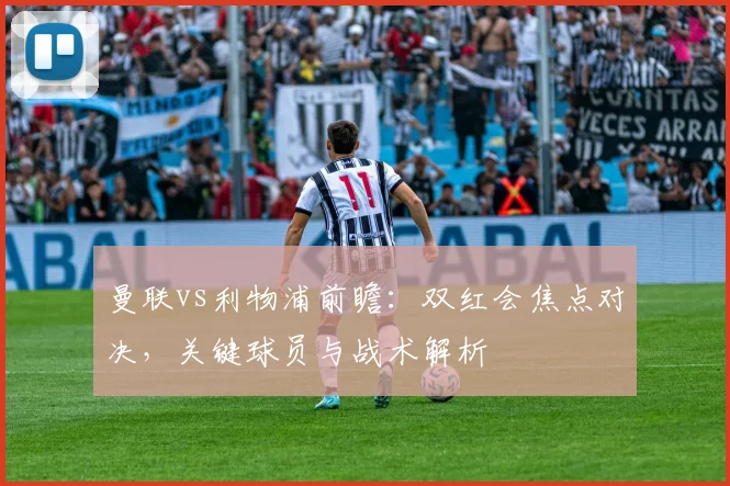 曼联vs利物浦前瞻：双红会焦点对决，关键球员与战术解析