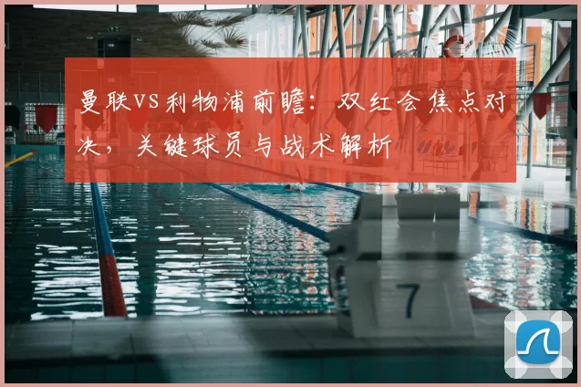 曼联vs利物浦前瞻：双红会焦点对决，关键球员与战术解析