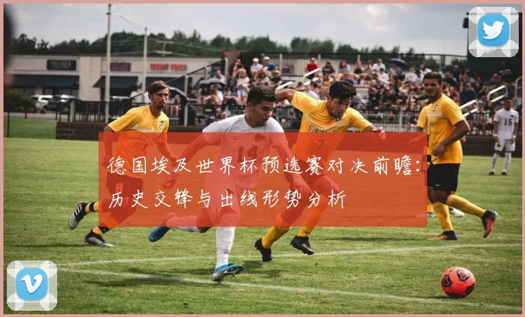 德国埃及世界杯预选赛对决前瞻：历史交锋与出线形势分析