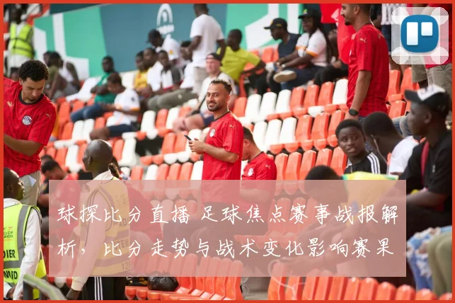 球探比分直播 足球焦点赛事战报解析，比分走势与战术变化影响赛果看点